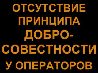 ОТСУТСТВИЕ
  ПРИНЦИПА
   ДОБРО-
СОВЕСТНОСТИ
У ОПЕРАТОРОВ
 