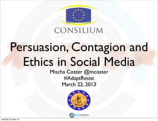 Persuasion, Contagion and
           Ethics in Social Media
                       Mischa Coster @mcoster
                             #AdaptResist
                            March 22, 2013




zaterdag 23 maart 13
 