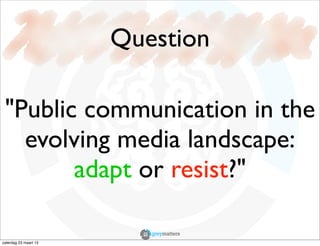 Question

 "Public communication in the
   evolving media landscape:
        adapt or resist?"

zaterdag 23 maart 13
 