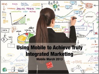 Using Mobile to Achieve Truly
Integrated Marketing
Mobile March 2013
 