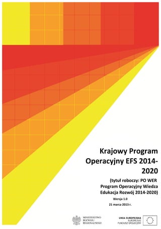 Krajowy Program
Operacyjny EFS 2014-
                2020
        (tytuł roboczy: PO WER
    Program Operacyjny Wiedza
    Edukacja Rozwój 2014-2020)
         Wersja 1.0
       21 marca 2013 r.
 