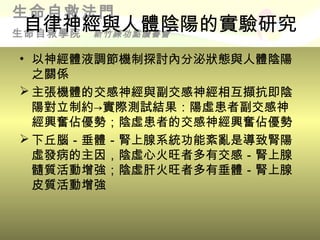 生命自救法門
自律神經與人體陰陽的實驗研究
生命自救學院
    新竹練功點讀書會

• 以神經體液調節機制探討內分泌狀態與人體陰陽
  之關係
 主張機體的交感神經與副交感神經相互擷抗即陰
  陽對立制約→實際測試結果：陽虛患者副交感神
  經興奮佔優勢；陰虛患者的交感神經興奮佔優勢
 下丘腦－垂體－腎上腺系統功能紊亂是導致腎陽
  虛發病的主因，陰虛心火旺者多有交感－腎上腺
  髓質活動增強；陰虛肝火旺者多有垂體－腎上腺
  皮質活動增強
 