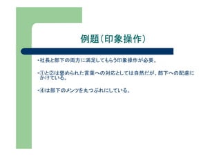 例題（印象操作）

・社長と部下の両方に満足してもらう印象操作が必要。

・①と②は褒められた言葉への対応としては自然だが、部下への配慮に
 かけている。

・④は部下のメンツを丸つぶれにしている。
 