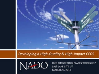 Developing a High-Quality & High-Impact CEDS

                   HUD PROSPEROUS PLACES WORKSHOP
                   SALT LAKE CITY, UT
                   MARCH 26, 2013
 