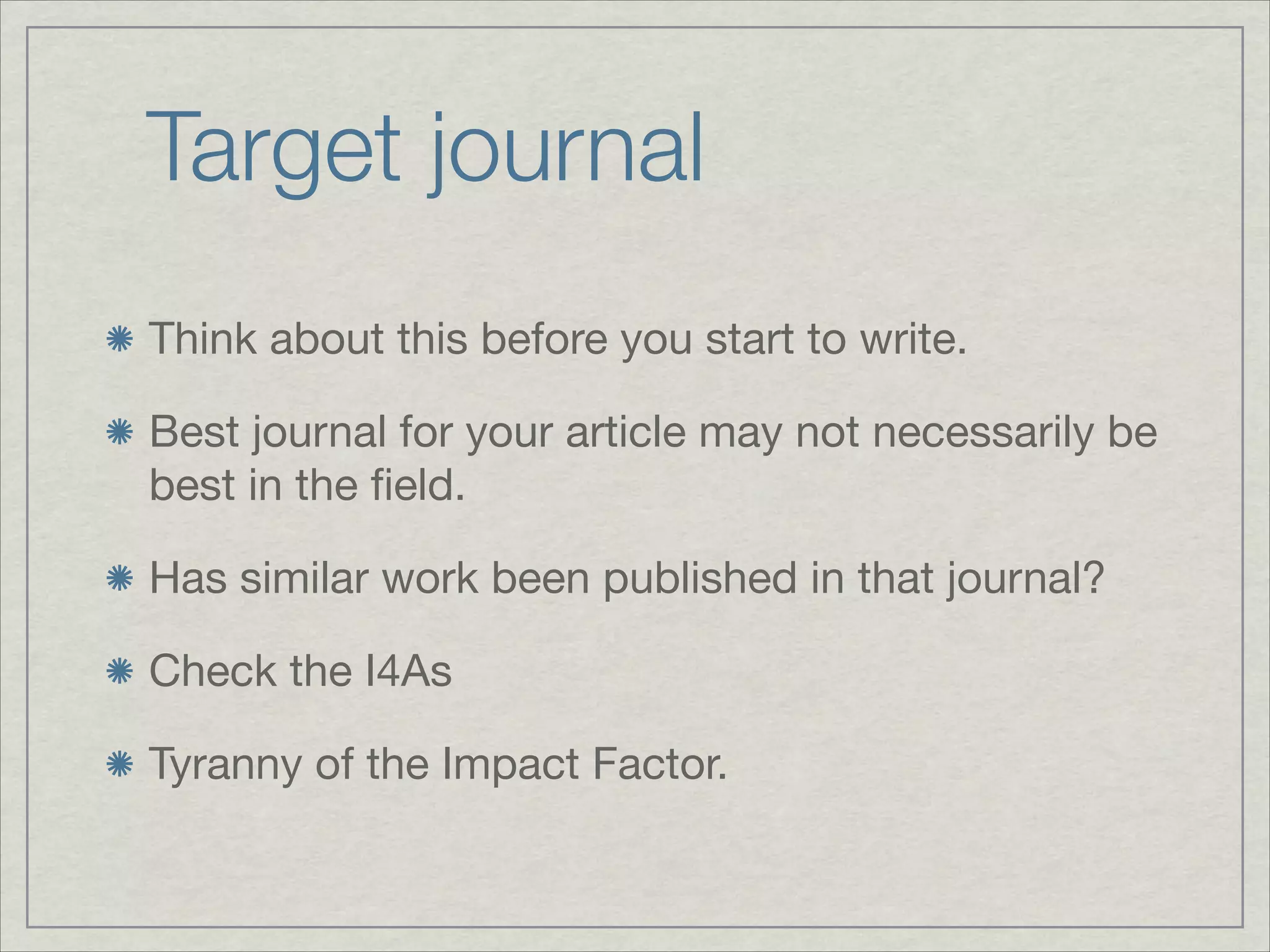 Target journal
Think about this before you start to write.


Best journal for your article may not necessarily be
best in the ﬁeld.


Has similar work been published in that journal?


Check the I4As


Tyranny of the Impact Factor.
 