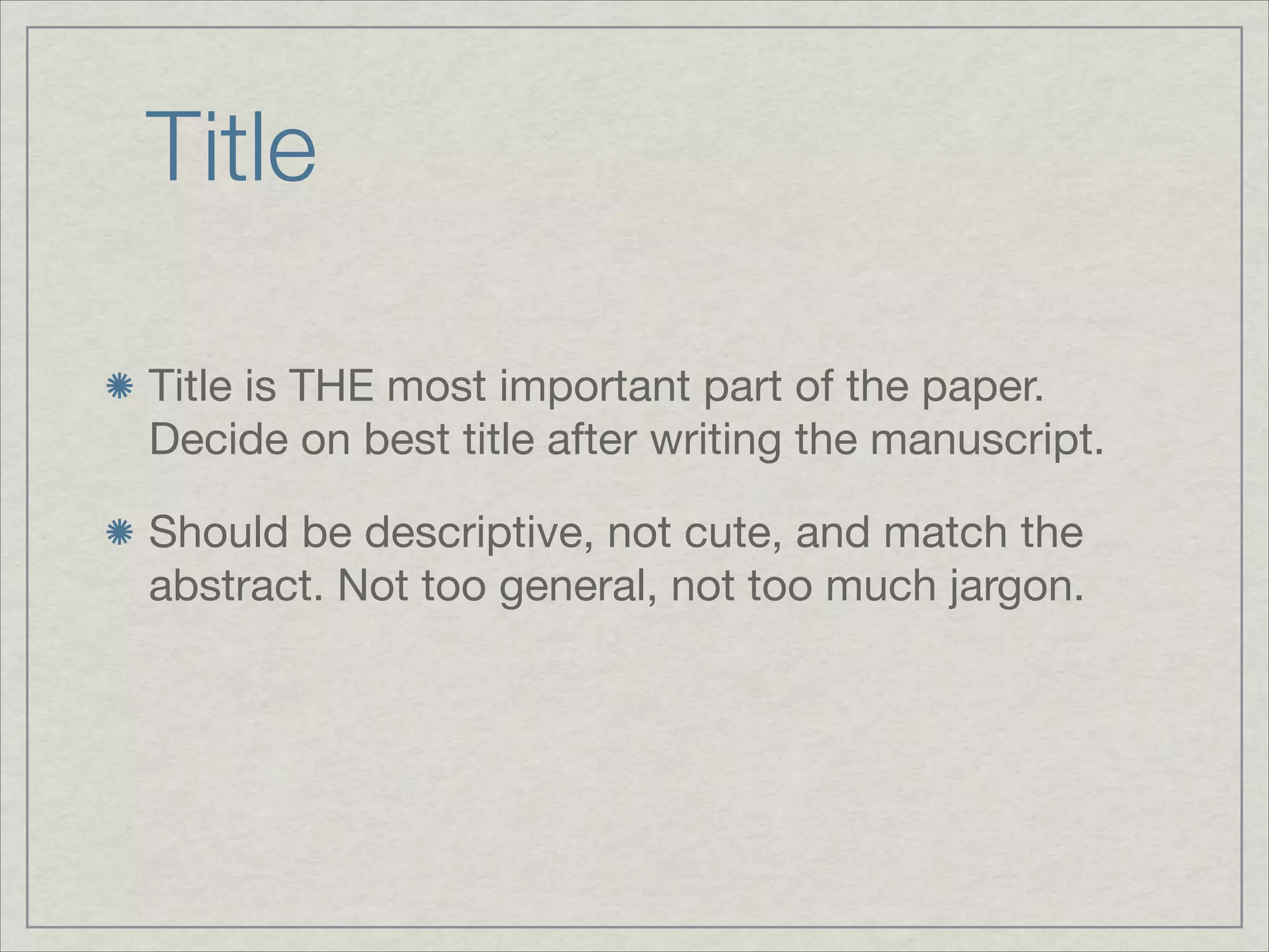 Title

Title is THE most important part of the paper.
Decide on best title after writing the manuscript.


Should be descriptive, not cute, and match the
abstract. Not too general, not too much jargon.
 