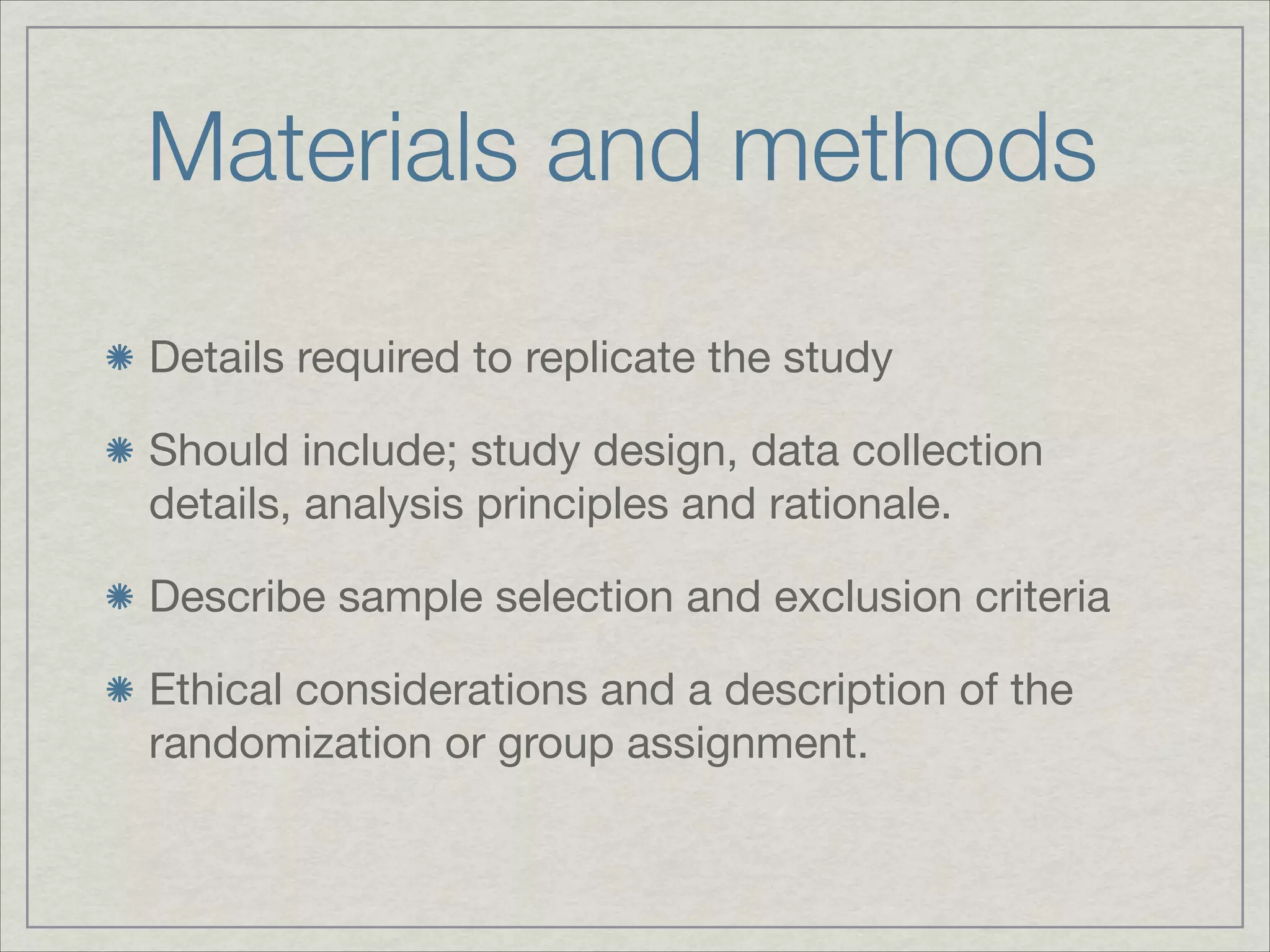 Materials and methods
Details required to replicate the study


Should include; study design, data collection
details, analysis principles and rationale.


Describe sample selection and exclusion criteria


Ethical considerations and a description of the
randomization or group assignment.
 