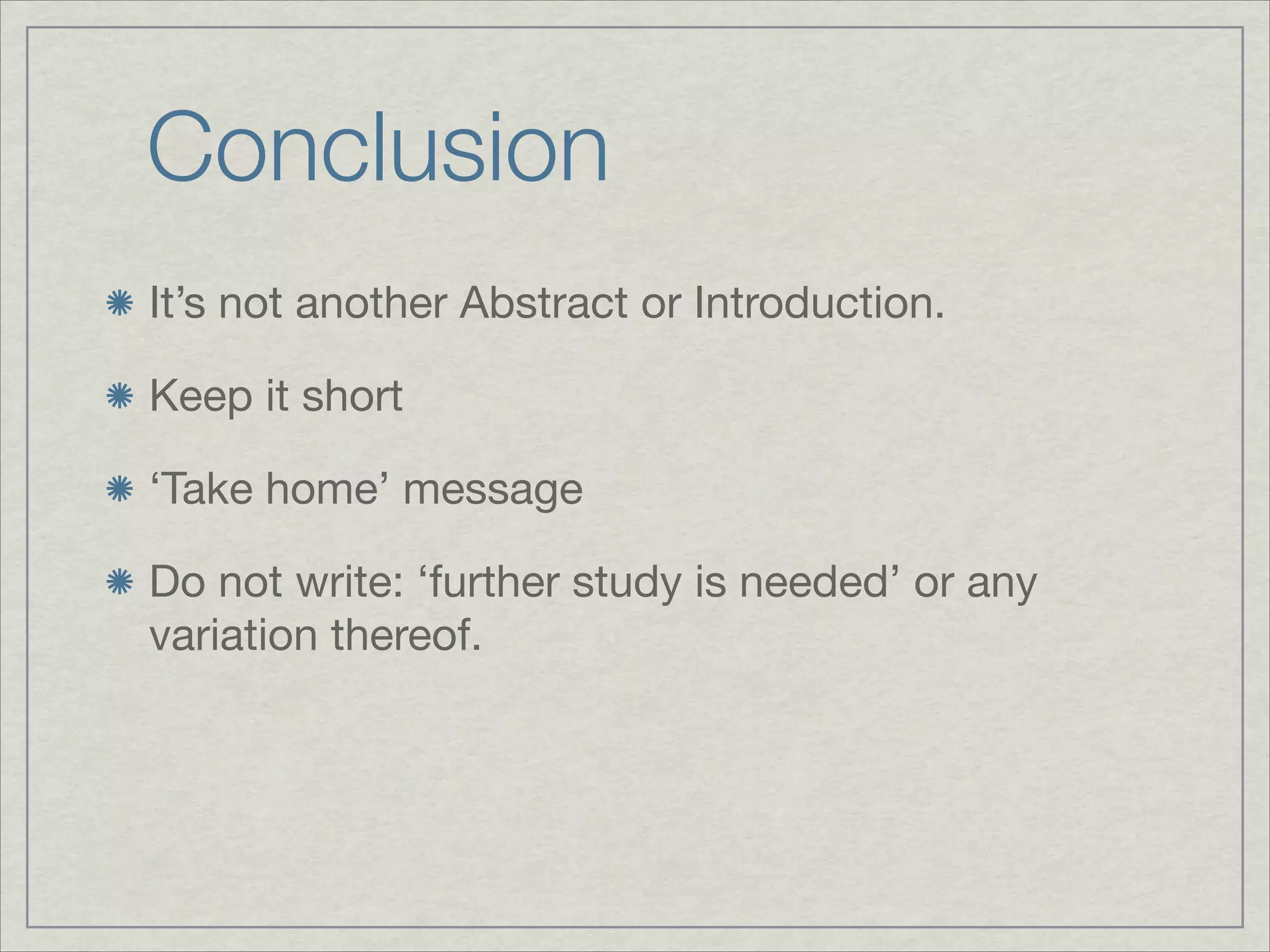 Conclusion
It’s not another Abstract or Introduction.


Keep it short


‘Take home’ message


Do not write: ‘further study is needed’ or any
variation thereof.
 