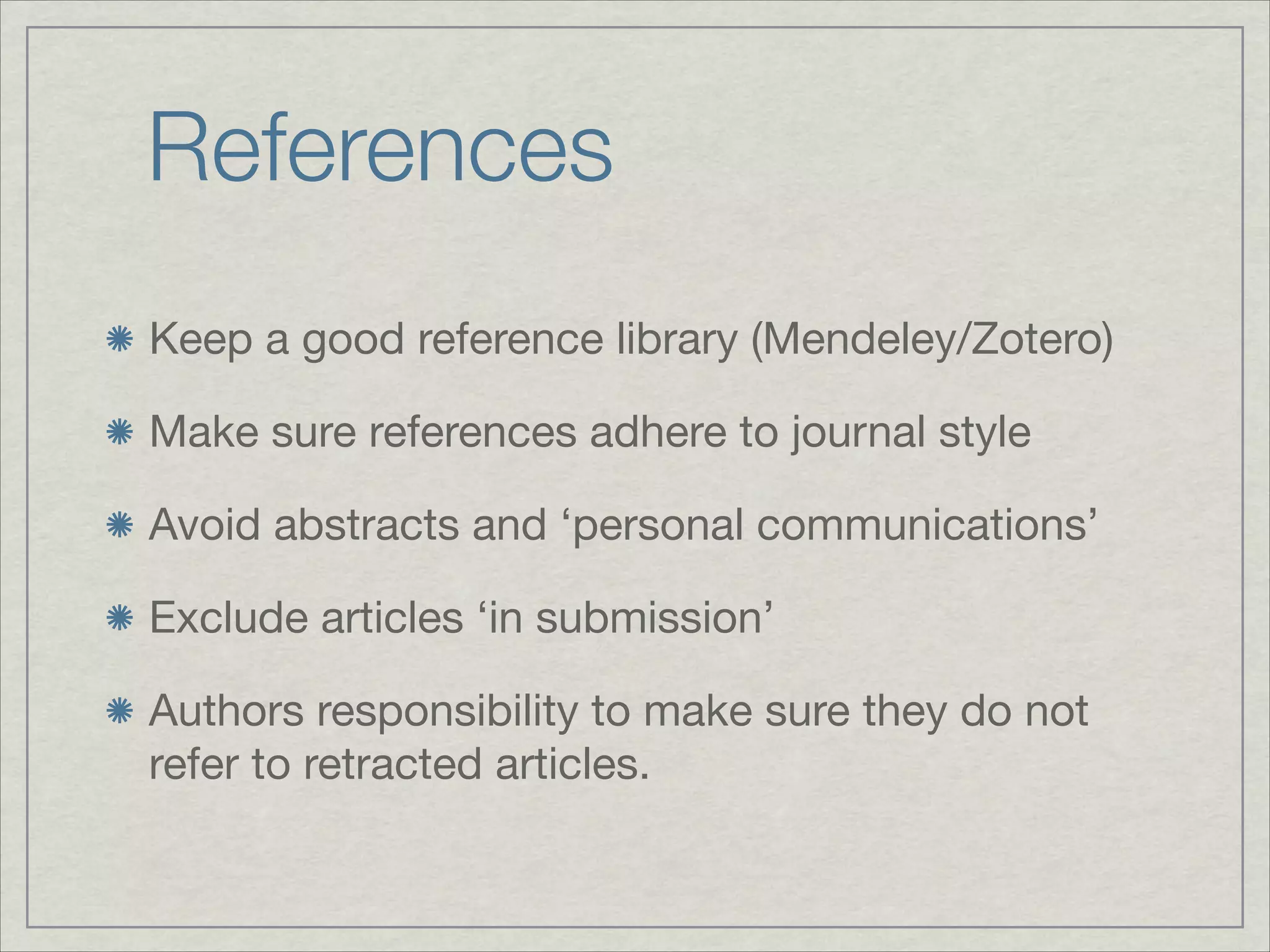 References
Keep a good reference library (Mendeley/Zotero)


Make sure references adhere to journal style


Avoid abstracts and ‘personal communications’


Exclude articles ‘in submission’


Authors responsibility to make sure they do not
refer to retracted articles.
 