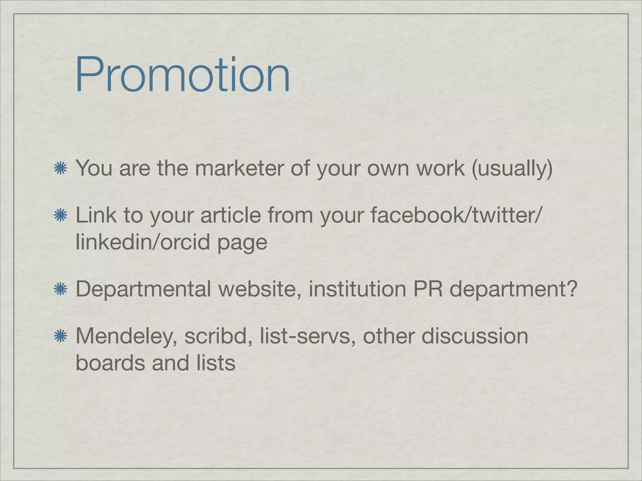 Promotion
You are the marketer of your own work (usually)


Link to your article from your facebook/twitter/
linkedin/orcid page


Departmental website, institution PR department?


Mendeley, scribd, list-servs, other discussion
boards and lists
 