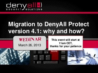Migration to DenyAll Protect
          version 4.1: why and how?
                                                                  This event will start at
                                                                        11am CET,
                         March 26, 2013                          thanks for your patience




Securing & Accelerating Your Applications   3/29/2013
                                               3/29/2013   Deny All © 2012
                                                                         DenyAll © 2013      1
                                                                                             1
 