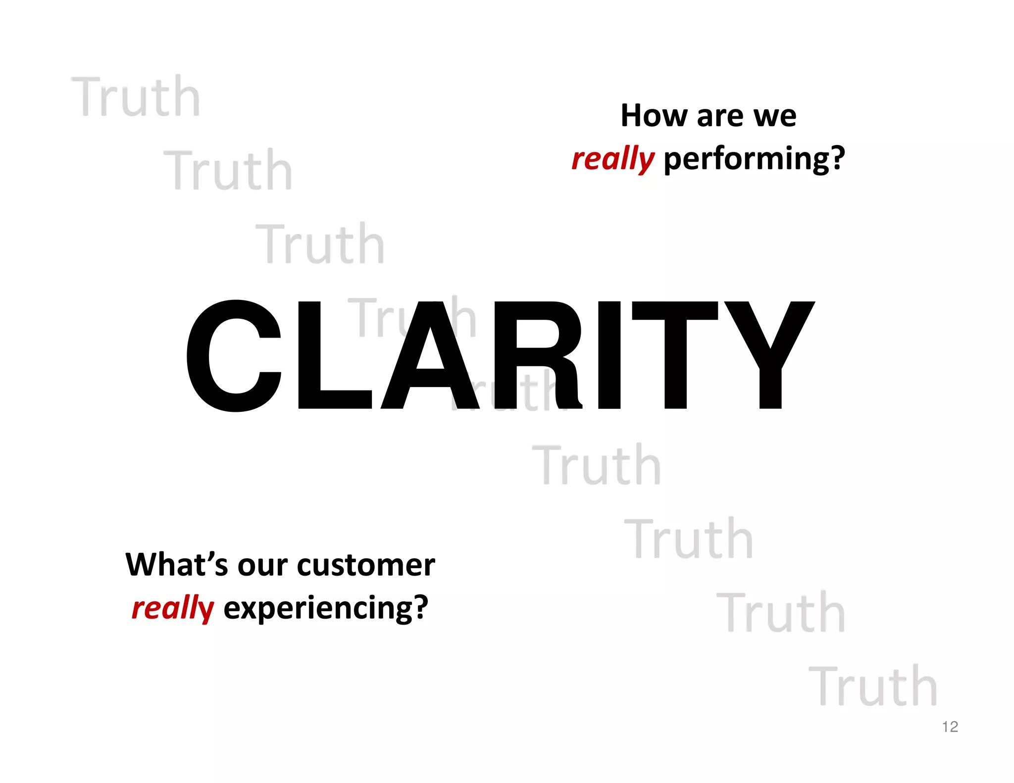 Truth                           How are we
                             really performing?
    Truth
           Truth
                 Truth
      CLARITY          Truth
                           Truth
  What’s our customer           Truth
  really experiencing?                 Truth
                                             Truth   12
 