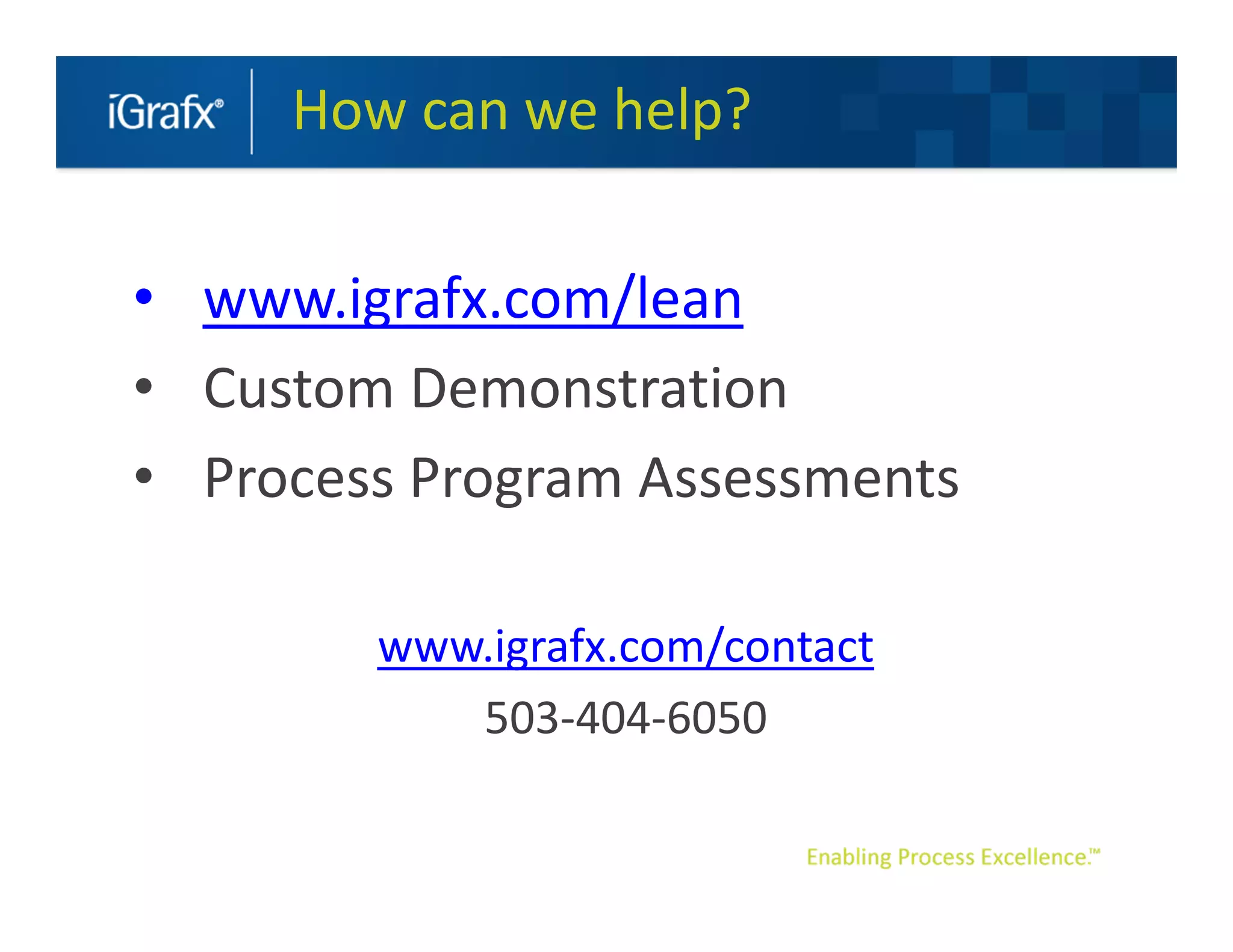 How can we help?


• www.igrafx.com/lean
• Custom Demonstration
• Process Program Assessments

        www.igrafx.com/contact
           503-404-6050
 