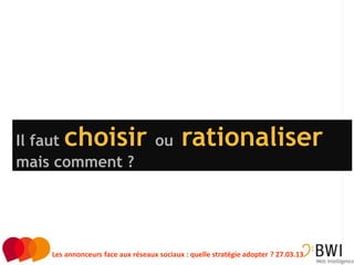 Il fautchoisir ou rationaliser
mais comment ?




                                                                                    7
    Les annonceurs face aux réseaux sociaux : quelle stratégie adopter ? 27.03.13
 