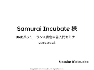 Samurai Incubate 様
Web系フリーランス青色申告入門セミナー
                2013.03.28




                                                Yosuke Matsuoka
    Copyright © 2013 innovst, Inc. All Rights Reserved.
 