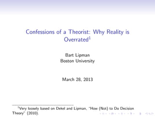 Confessions of a Theorist: Why Reality is
                      Overrated1

                            Bart Lipman
                          Boston University


                           March 28, 2013




   1
   Very loosely based on Dekel and Lipman, “How (Not) to Do Decision
Theory” (2010).
 