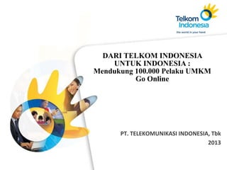 DARI TELKOM INDONESIA
    UNTUK INDONESIA :
Mendukung 100.000 Pelaku UMKM
          Go Online




      PT. TELEKOMUNIKASI INDONESIA, Tbk
                                  2013
 