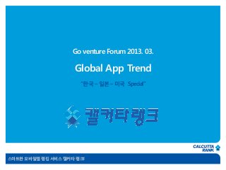 Go venture Forum 2013. 03.

                    Global App Trend
                      “한국 – 일본 – 미국 Special”




스마트한 모바일앱 랭킹 서비스 캘커타 랭크!
 