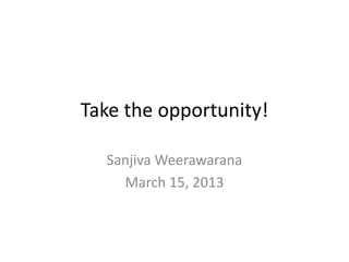Take the opportunity!
Sanjiva Weerawarana
March 15, 2013
 