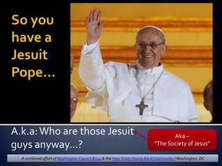 A.k.a: Who are those Jesuit                                                        Aka –
guys anyway…?                                                               “The Society of Jesus”

  A combined effort of Washington Council #224 & the Holy Trinity Young Adult Community | Washington, DC
 