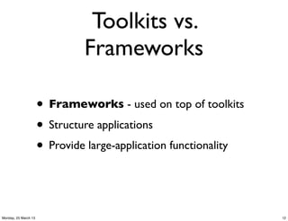 Toolkits vs.
                               Frameworks

                      • Frameworks - used on top of toolkits
                      • Structure applications
                      • Provide large-application functionality


Monday, 25 March 13                                               12
 
