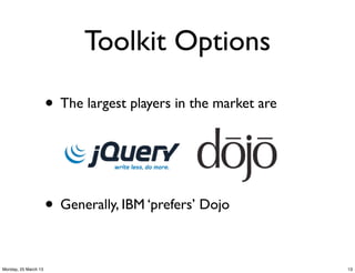 Toolkit Options

                      • The largest players in the market are



                      • Generally, IBM ‘prefers’ Dojo

Monday, 25 March 13                                             13
 