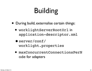 Building
                      • During build, externalise certain things:
                       • worklightServerRootUrl in
                          application-descriptor.xml

                        •server/conf/
                          worklight.properties

                        • maxConcurrentConnectionsPerN
                          ode for adapters


Monday, 25 March 13                                                 30
 
