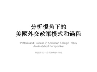 分析視角下的
美國外交政策模式和過程
Pattern and Process in American Foreign Policy
An Analytical Perspective
戰國所碩一 徐雍 601341019
 