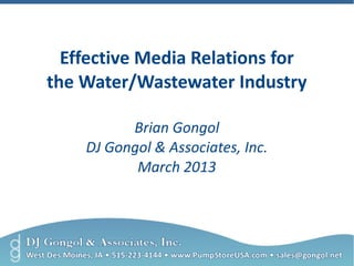 Effective Media Relations for 
the Water/Wastewater Industry 
Brian Gongol 
DJ Gongol & Associates, Inc. 
March 2013 
 