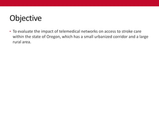Objective
• To evaluate the impact of telemedical networks on access to stroke care
 within the state of Oregon, which has a small urbanized corridor and a large
 rural area.
 