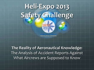 Heli-Expo 2013
     Safety Challenge



The Reality of Aeronautical Knowledge:
The Analysis of Accident Reports Against
 What Aircrews are Supposed to Know
 