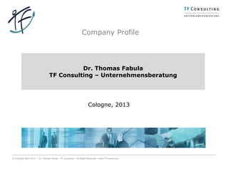 Company Profile




                                            Dr. Thomas Fabula
                                  TF Consulting – Unternehmensberatung




                                                                      Cologne, 2013




© Copyright 2001-2013 ▪ Dr. Thomas Fabula – TF Consulting ▪ All Rights Reserved ▪ www.TFConsult.com
 