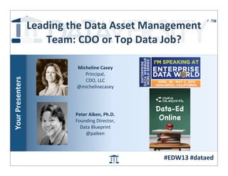 Leading	
  the	
  Data	
  Asset	
  Management	
  
                         Team:	
  CDO	
  or	
  Top	
  Data	
  Job?

                                  Micheline	
  Casey
                                     Principal,	
  
Your	
  Presenters




                                     CDO,	
  LLC
                                  @michelinecasey




                                  Peter	
  Aiken,	
  Ph.D.
                                  Founding	
  Director,	
  
                                    Data	
  Blueprint
                                      @paiken



                                                              #EDW13	
  #dataed	
  
 