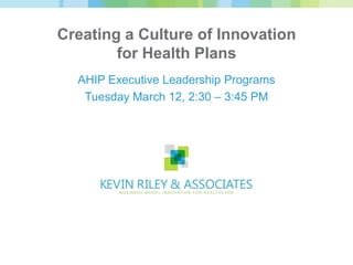 Creating a Culture of Innovation
        for Health Plans
  AHIP Executive Leadership Programs
   Tuesday March 12, 2:30 – 3:45 PM
 
