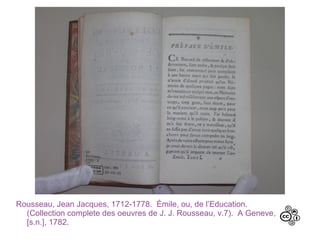 Rousseau, Jean Jacques, 1712-1778. Émile, ou, de l’Education.
(Collection complete des oeuvres de J. J. Rousseau, v.7). A Geneve,
[s.n.], 1782.
 