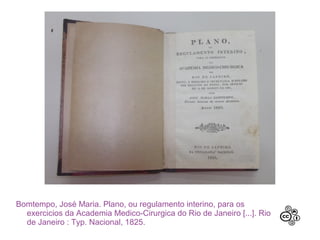 Bomtempo, José Maria. Plano, ou regulamento interino, para os
exercicios da Academia Medico-Cirurgica do Rio de Janeiro [...]. Rio
de Janeiro : Typ. Nacional, 1825.
 