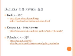 GALLERY 组件 REVIEW 整理
   Tooltip – 隐若
       http://docs.kissyui.com/kissy-
        gallery/gallery/tooltip/demos/index.html


   Kcharts 1.1 – kcharts team
       http://docs.kissyui.com/kissy-gallery/gallery/kcharts/


   Uploader 1.4 – 剑平
       https://github.com/KF-
        kissyForm/butterfly/tree/master/gallery/uploader
 