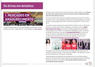 www.trendwatching.com/pt/trends/localizasian/ 3
1. MERCADOS EM
AMADURECIMENTO
Os drives em detalhes:
Números cada vez maiores de consumidores afluentes na Ásia significam que a disputa
por seus iuans, rúpias indianas, wons sul-coreanos, bahts e rúpias tailandesas
está mais acirrada do que nunca.
O boom que transformou a Ásia em uma potência econômica e de consumo continua
com tudo. Em 2011, a Ásia respondia por apenas 14% dos gastos globais com consumo;
até 2020, sua participação será de 25% e, até 2030 vai alcançar 40% (Ernst & Young,
2012).
Já existem incontáveis sinais da dominação da Ásia na arena do consumo. De marcas
globais como Estée Lauder fazendo homenagens com produtos e serviços MADE
FOR CHINA (IF NOT BRIC) [FEITO PARA A CHINA (SE NÃO PARA OS BRICS)], a
marcas asiáticas como “DAMN! I Love Indonesia” (CARAMBA! Eu adoro a Indonésia)
que exibem sua cultura em uma orgia de CELEBRATION NATION, e marcas como
a Lenovo à frente do crescimento do comércio A2A (da Ásia para a Ásia). Você
vai saber muito mais sobre isto e sobre muito mais questões no nosso futuro e
exclusivo Relatório de Tendências de Consumo Ásia-Pacífico.
Na imagem acima: a linha de cuidados para a pele Osiao de Estée Lauder, feita sob
medida para as peles chinesas; a marca de roupas “DAMN! I Love Indonesia”; a Lenovo,
da China, lançando seus smartphones na Indonésia
Toda esta atenção e subsequente escolha significa que os consumidores asiáticos
podem ser, são e vão continuar sendo cada vez mais exigentes: buscando os melhores
produtos e serviços em cada categoria que atendam especificamente a suas
necessidades, gostos e desejos.
O grandioso salão de jantar do hotel Longxi Internationa, de 328 metros de altura,
localiza-se em Huaxi, o “vilarejo mais rico” da China (imagem do Twisted Lifestyle)
 