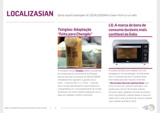 www.trendwatching.com/pt/trends/localizasian/ 5
LOCALIZASIAN Some recent examples of LOCALIZASIAN to learn from or run with:
A coreana LG Electronics trabalha com uma
estratégia de “microlocalização” na Índia desde
2010. A empresa hoje tem 27 produtos feitos
sob medida para esse mercado, entre eles
o Microondas Charcoal Lighting Heater, que
inclui um menu de cozimento automático com
ajustes para mais de 130 receitas indianas
(incluindo naans, parathas e receitas de tandoori
como murg tandoori e paneer tikkas). A marca foi
eleita como a marca de bens de consumo duráveis
mais confiável da Índia em 2012.
LG: A marca de bens de
consumo duráveis mais
confiável da Índia
A cervejaria chinesa Tsingtao adaptou sua garrafa
de cerveja para os consumidores de Chengdu
(que tal isso para um exemplo de LOCALIZASIAN
verdadeiramente regional?). A garrafa nova é
maior – comporta entre 1 e 1,7 litros – e permite
que a cerveja seja servida em copos pequenos e
compartilhada com o acompanhamento de comida
de Sichuan. Isto imita a maneira tradicional como o
baijiu (um destilado chinês) é consumido.
Tsingtao: Adaptação
“Feita para Chengdu”
Crédito: Dhannphotography
 