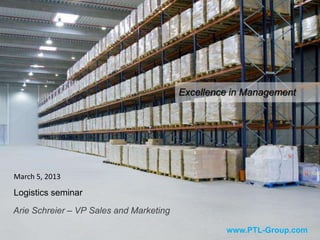 March 5, 2013
Logistics seminar
Arie Schreier – VP Sales and Marketing
www.PTL-Group.com
Excellence in Management
 