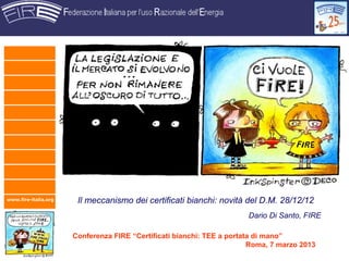www.fire-italia.org    Il meccanismo dei certificati bianchi: novità del D.M. 28/12/12
                                                                       Dario Di Santo, FIRE

                      Conferenza FIRE “Certificati bianchi: TEE a portata di mano”
                                                                        Roma, 7 marzo 2013
 