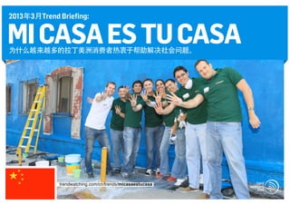 2013年3月Trend Briefing:


MI CASA ES TU CASA
为什么越来越多的拉丁美洲消费者热衷于帮助解决社会问题。




             trendwatching.com/cn/trends/micasaestucasa
 