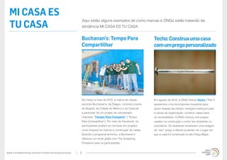 www.trendwatching.com/pt/trends/micasaestucasa/ 5
mi casa es
tu casa
Aqui estão alguns exemplos de como marcas e ONGs estão tratando da
tendência MI CASA ES TU CASA:
Em agosto de 2012, a ONG chilena Techo (“Teto”)
apresentou uma recompensa inovadora para
quem doasse seu tempo, energia e esforços para
a causa da organização: construir casas para
os necessitados. A ONG colocou nos pregos
usados na construção o nome dos doadores ou
voluntários. Os doadores receberam uma imagem
de “seu” prego e depois puderam ver o lugar em
que a casa foi construída no site Prego Maps.
Techo:Construaumacasa
comumpregopersonalizado
De março a maio de 2012, a marca de uísque
escocês Buchanan’s, da Diageo, convidou jovens
de Bogotá, da Cidade do México e de Caracas
a participar de um projeto de voluntariado
chamado “Tiempo Para Compartir” (“Tempo
Para Compartilhar”). Por meio do Facebook, os
participantes podiam se inscrever em projetos
como limpeza em bairros e construção de casas.
Quando o programa terminou, a Buchanan’s
ofereceu um show grátis com The Smashing
Pumpkins para os participantes.
Buchanan’s: Tempo Para
Compartilhar
 