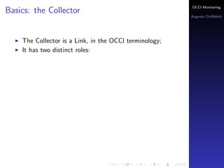 OCCI Monitoring
Basics: the Collector
                                                        Augusto Ciuﬀoletti




    The Collector is a Link, in the OCCI terminology;
    It has two distinct roles:
 