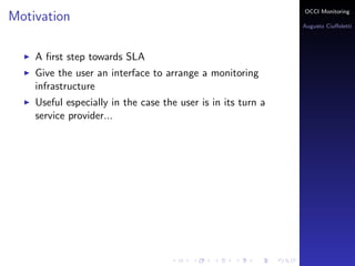 OCCI Monitoring
Motivation
                                                              Augusto Ciuﬀoletti




    A ﬁrst step towards SLA
    Give the user an interface to arrange a monitoring
    infrastructure
    Useful especially in the case the user is in its turn a
    service provider...
 