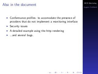 OCCI Monitoring
Also in the document
                                                             Augusto Ciuﬀoletti




    Conformance proﬁles: to accomodate the presence of
    providers that do not implement a monitoring interface
    Security issues
    A detailed example using the http rendering
    ...and several bugs.
 