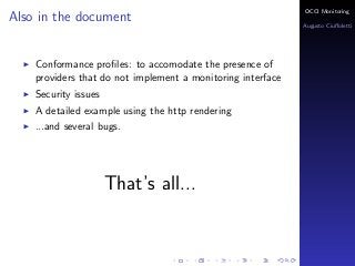 OCCI Monitoring
Also in the document
                                                             Augusto Ciuﬀoletti




    Conformance proﬁles: to accomodate the presence of
    providers that do not implement a monitoring interface
    Security issues
    A detailed example using the http rendering
    ...and several bugs.




                      That’s all...
 