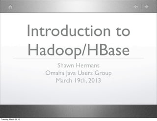 Introduction to
                        Hadoop/HBase
                             Shawn Hermans
                          Omaha Java Users Group
                            March 19th, 2013




Tuesday, March 26, 13
 