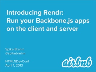 Introducing Rendr:
Run your Backbone.js apps
on the client and server

Spike Brehm
@spikebrehm

HTML5DevConf
April 1, 2013
 