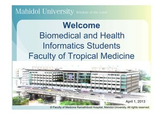 Welcome
  Biomedical and Health
   Informatics Students
Faculty of Tropical Medicine




                                                                    April 1, 2013
     © Faculty of Medicine Ramathibodi Hospital, Mahidol University. All rights reserved.
 